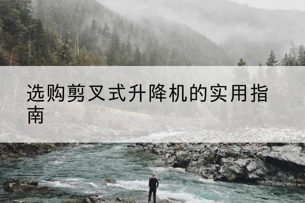 绥德剪叉式升降机怎么选-选购剪叉式升降机的实用指南
