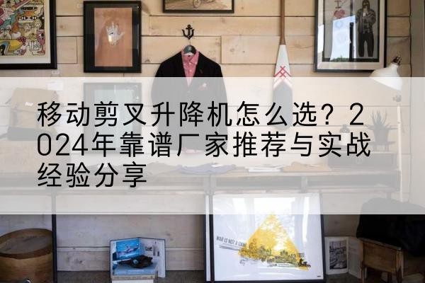 绥德升降平台厂家推荐-移动剪叉升降机怎么选?2024年靠谱厂家推荐与实战经验分享