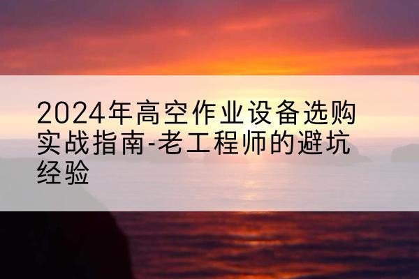 绥德高空作业升降机厂家推荐-2024年高空作业设备选购实战指南-老工程师的避坑经验