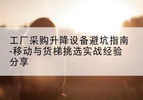 绥德移动式升降机怎么选-工厂采购升降设备避坑指南-移动与货梯挑选实战经验分享