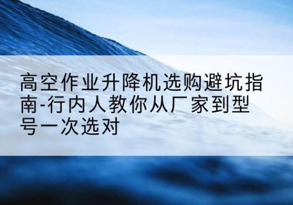 绥德升降平台厂家-高空作业升降机选购避坑指南-行内人教你从厂家到型号一次选对