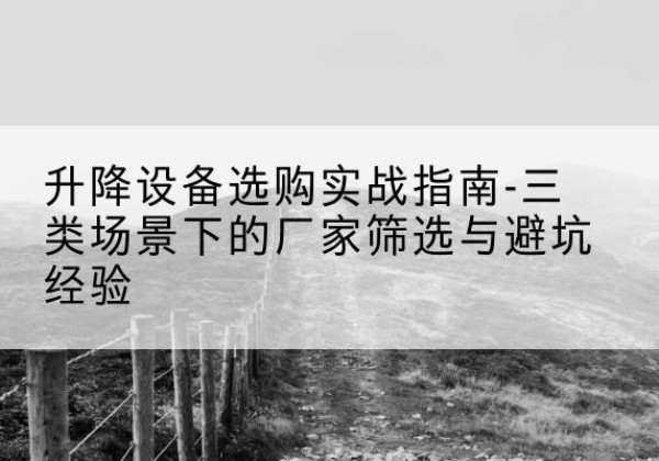 绥德移动式升降机厂家推荐-升降设备选购实战指南-三类场景下的厂家筛选与避坑经验