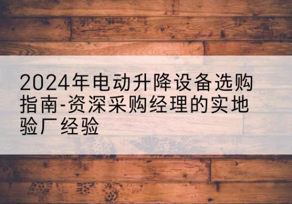 绥德电动剪叉升降平台厂家-2024年电动升降设备选购指南-资深采购经理的实地验厂经验