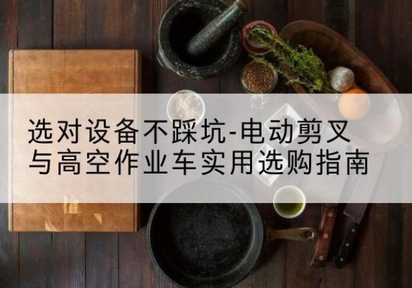 绥德电动剪叉升降平台怎么选-选对设备不踩坑-电动剪叉与高空作业车实用选购指南