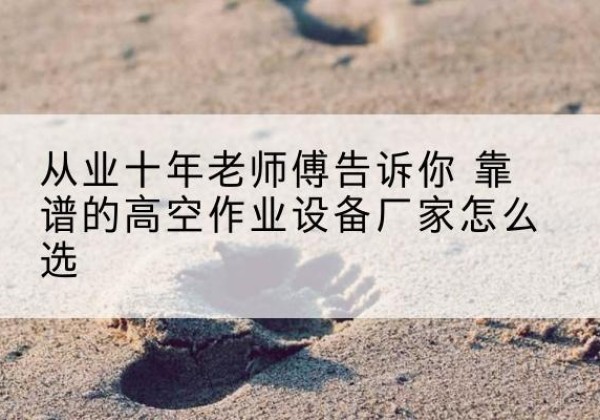 绥德高空作业升降机厂家推荐-从业十年老师傅告诉你 靠谱的高空作业设备厂家怎么选