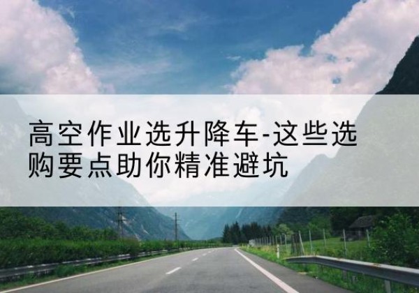绥德升降车厂家-高空作业选升降车-这些选购要点助你*避坑