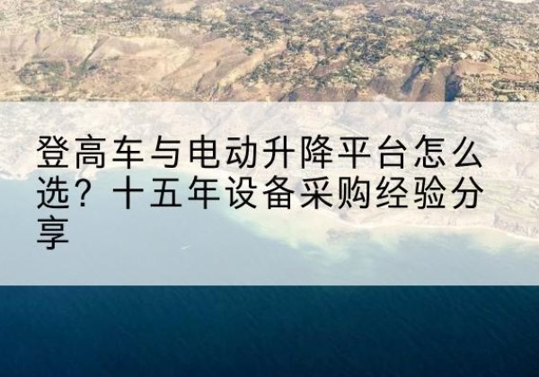 绥德登高车厂家厂家-登高车与电动升降平台怎么选？十五年设备采购经验分享