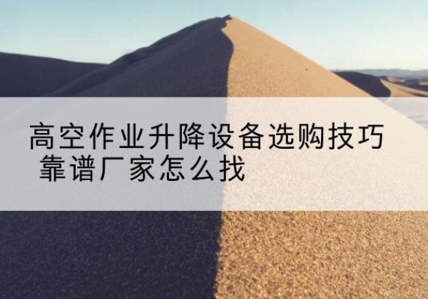 绥德电动升降平台厂家推荐-高空作业升降设备选购技巧 靠谱厂家怎么找