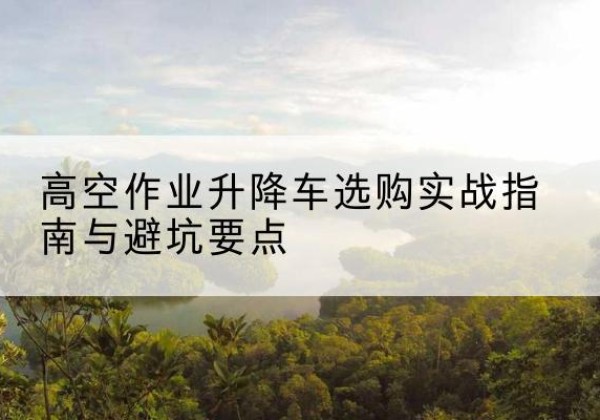 绥德升降车怎么选-高空作业升降车选购实战指南与避坑要点