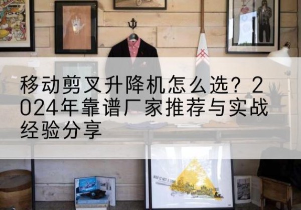 绥德升降平台厂家推荐-移动剪叉升降机怎么选？2024年靠谱厂家推荐与实战经验分享
