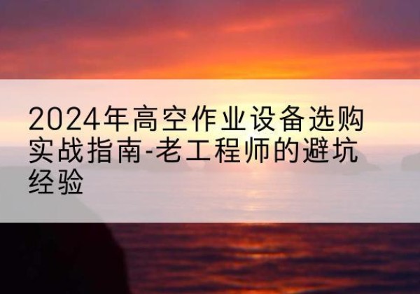绥德高空作业升降机厂家推荐-2024年高空作业设备选购实战指南-老工程师的避坑经验