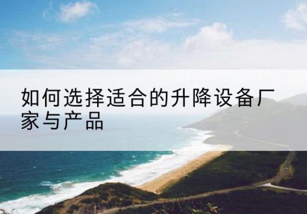 绥德电动升降平台厂家-如何选择适合的升降设备厂家与产品
